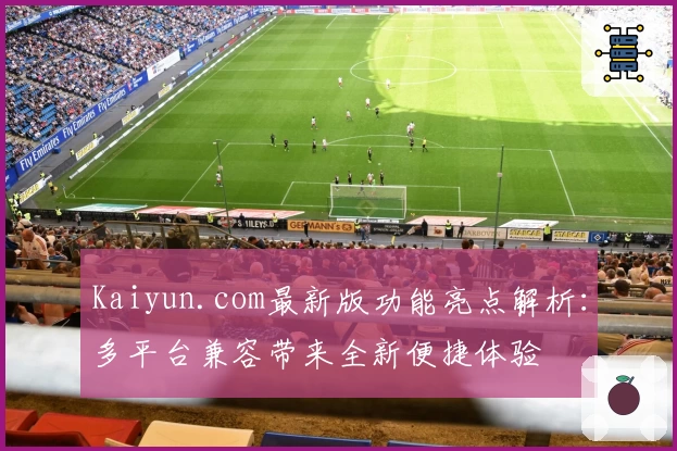 Kaiyun.com最新版功能亮点解析：多平台兼容带来全新便捷体验