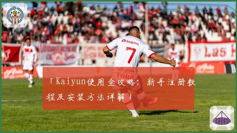 「Kaiyun使用全攻略：新手注册教程及安装方法详解」