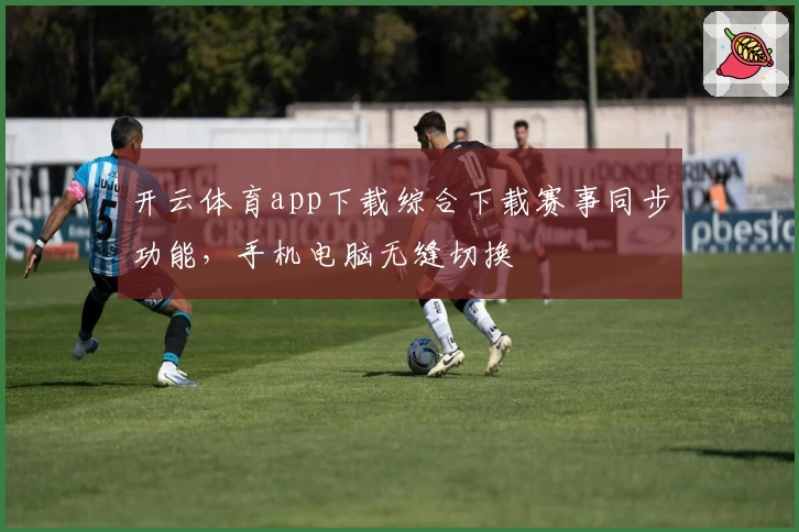 开云体育app下载综合下载赛事同步功能，手机电脑无缝切换