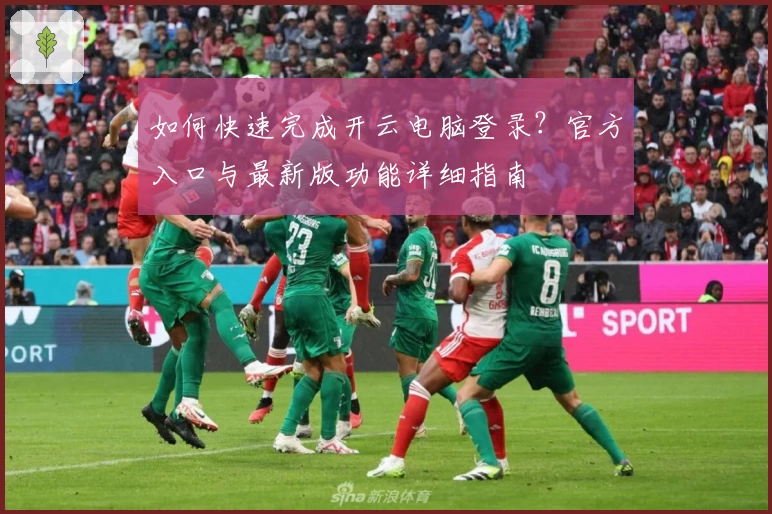 如何快速完成开云电脑登录？官方入口与最新版功能详细指南