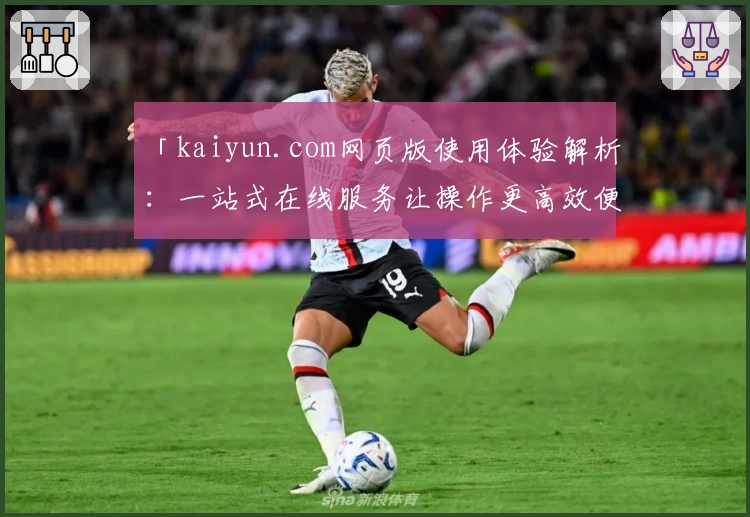 「kaiyun.com网页版使用体验解析：一站式在线服务让操作更高效便捷」