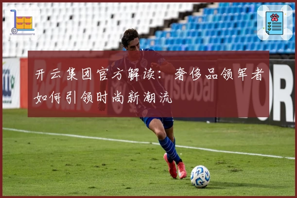 开云集团官方解读：奢侈品领军者如何引领时尚新潮流