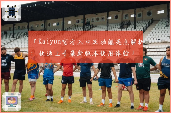 「Kaiyun官方入口及功能亮点解析:快速上手最新版本使用体验」