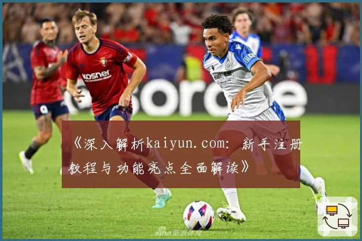 《深入解析kaiyun.com：新手注册教程与功能亮点全面解读》