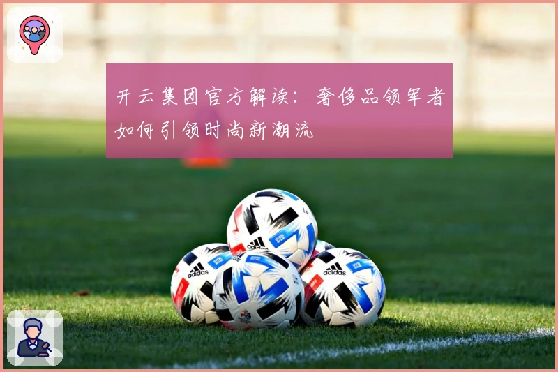 开云集团官方解读：奢侈品领军者如何引领时尚新潮流