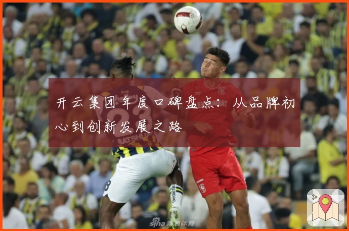 开云集团年度口碑盘点：从品牌初心到创新发展之路