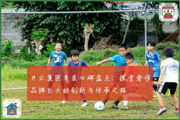 开云集团年度口碑盘点：探索奢侈品牌巨头的创新与传承之路