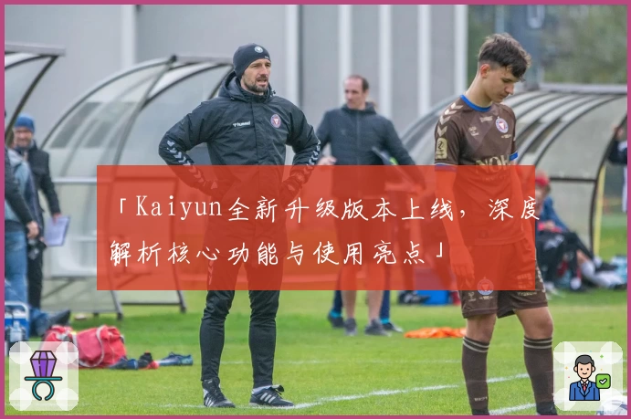 「Kaiyun全新升级版本上线，深度解析核心功能与使用亮点」