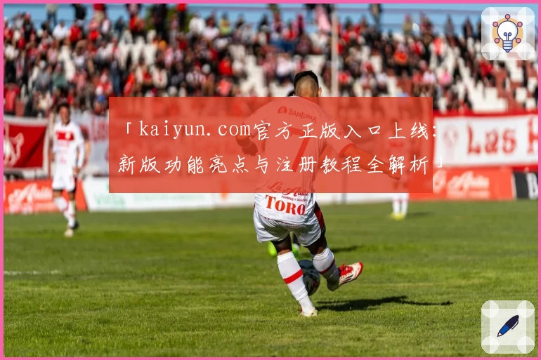「kaiyun.com官方正版入口上线：新版功能亮点与注册教程全解析」