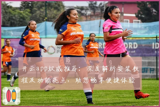 开云app权威推荐：深度解析安装教程及功能亮点，助您畅享便捷体验