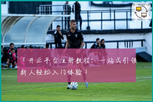 「开云平台注册教程：一站式引领新人轻松入门体验」