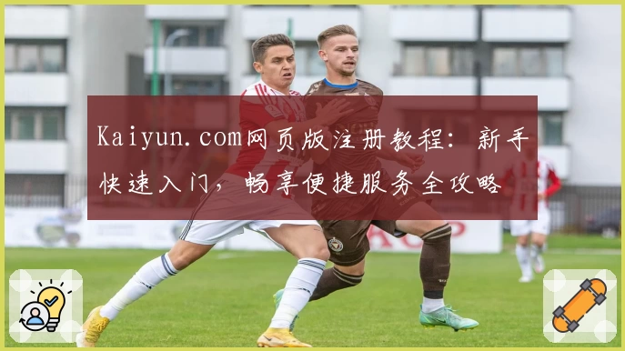 Kaiyun.com网页版注册教程：新手快速入门，畅享便捷服务全攻略