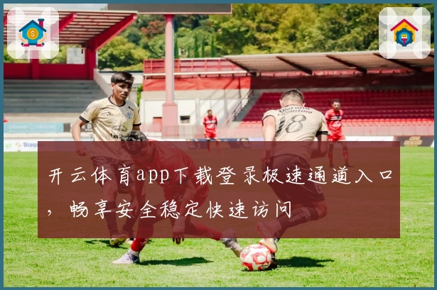 开云体育app下载登录极速通道入口，畅享安全稳定快速访问