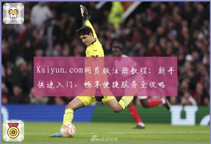 Kaiyun.com网页版注册教程：新手快速入门，畅享便捷服务全攻略