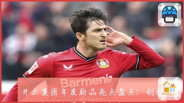 开云集团年度新品亮点盘点：创新设计与未来愿景全面解析