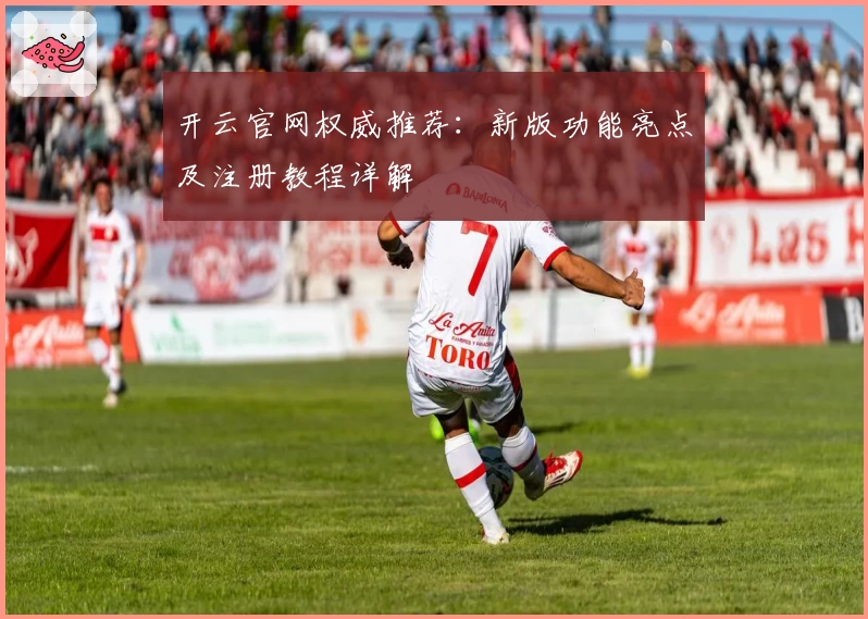 开云官网权威推荐：新版功能亮点及注册教程详解