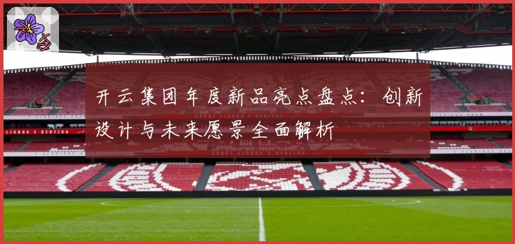 开云集团年度新品亮点盘点:创新设计与未来愿景全面解析