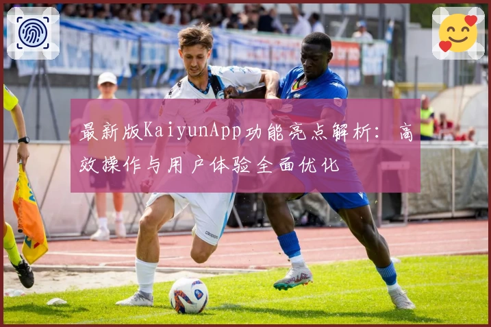 最新版KaiyunApp功能亮点解析:高效操作与用户体验全面优化
