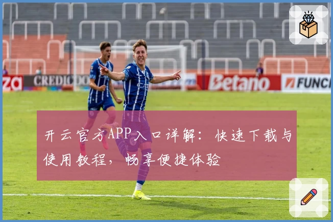 开云官方APP入口详解：快速下载与使用教程，畅享便捷体验