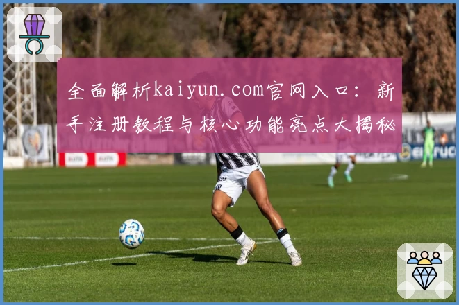 全面解析kaiyun.com官网入口:新手注册教程与核心功能亮点大揭秘