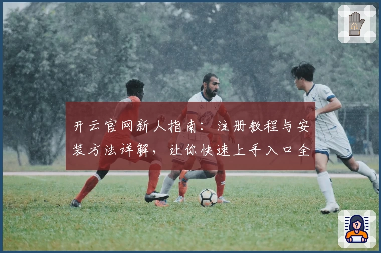 开云官网新人指南:注册教程与安装方法详解,让你快速上手入口全攻略