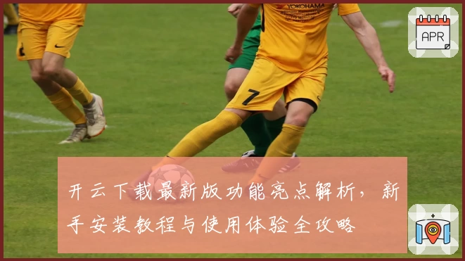 开云下载最新版功能亮点解析，新手安装教程与使用体验全攻略