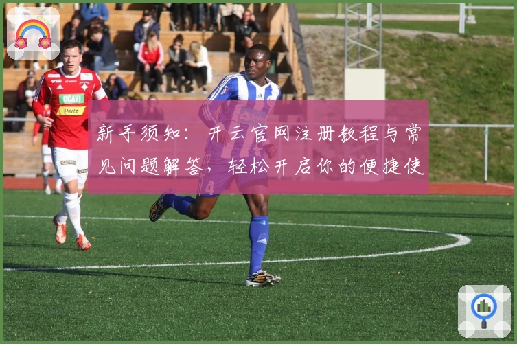 新手须知:开云官网注册教程与常见问题解答,轻松开启你的便捷使用体验
