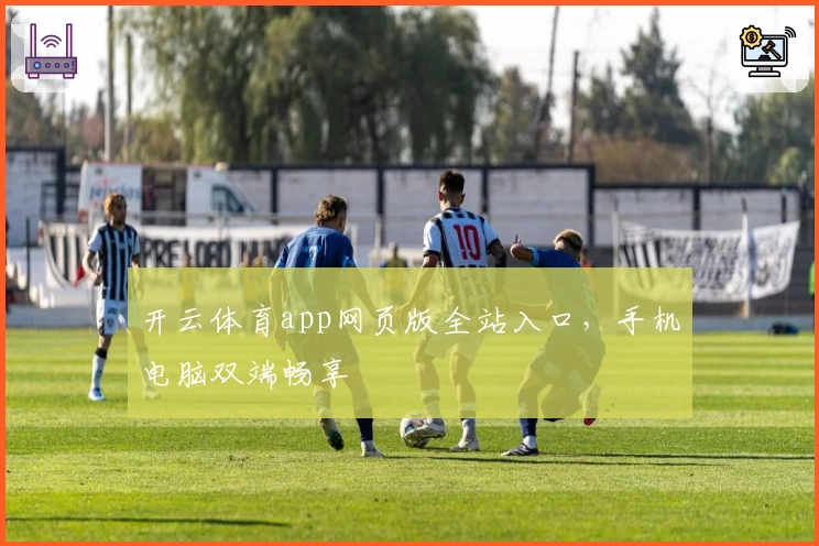 开云体育app网页版全站入口，手机电脑双端畅享