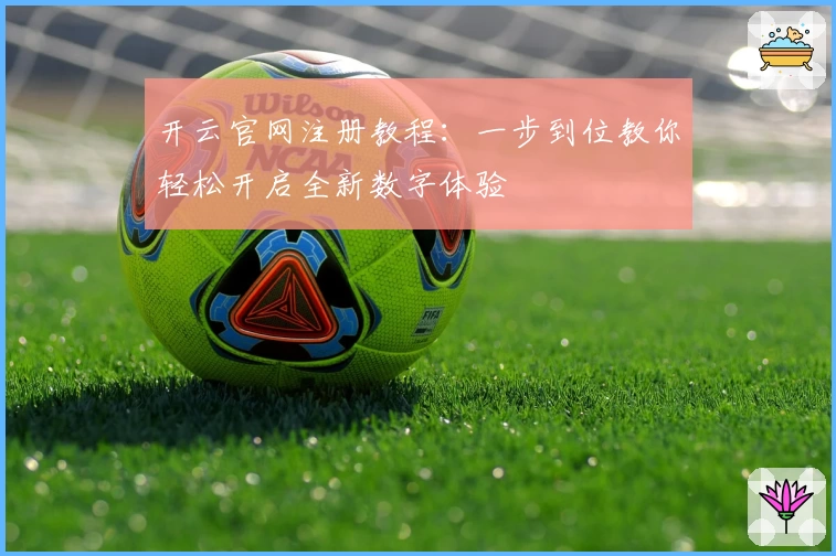 开云官网注册教程：一步到位教你轻松开启全新数字体验