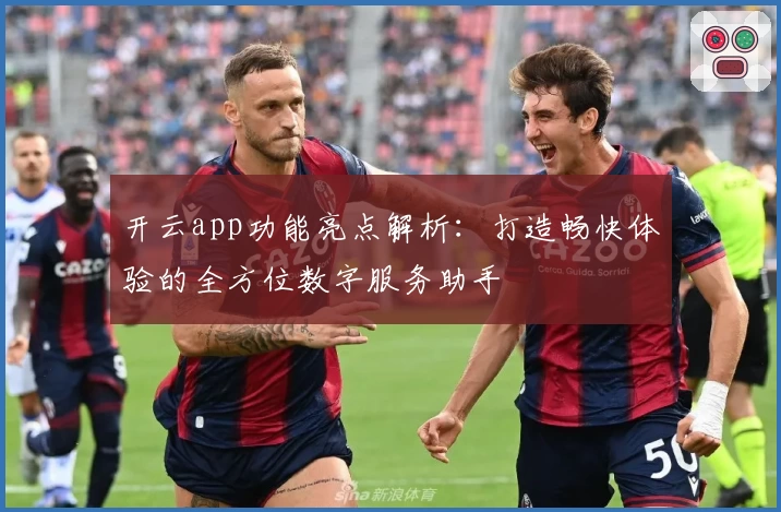 开云app功能亮点解析：打造畅快体验的全方位数字服务助手