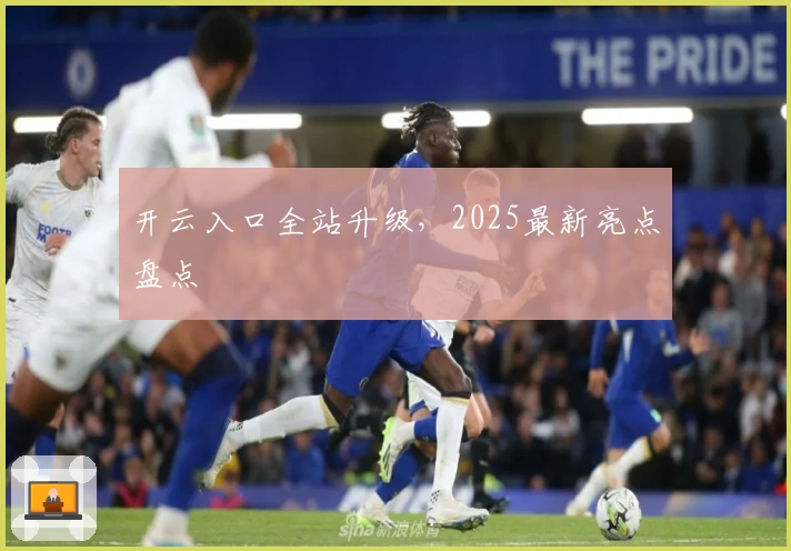 开云入口全站升级，2025最新亮点盘点