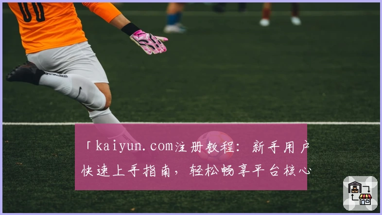 「kaiyun.com注册教程：新手用户快速上手指南，轻松畅享平台核心功能体验」