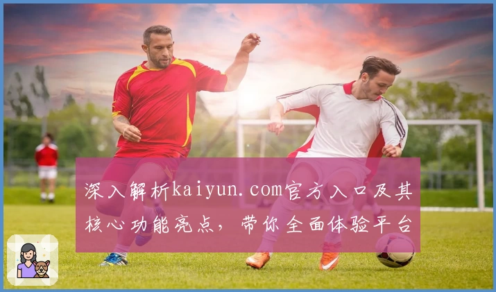 深入解析kaiyun.com官方入口及其核心功能亮点，带你全面体验平台实用性