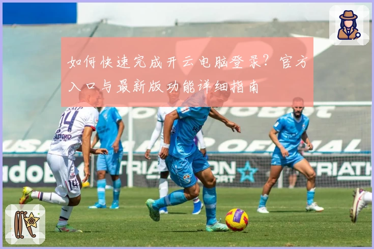 如何快速完成开云电脑登录？官方入口与最新版功能详细指南