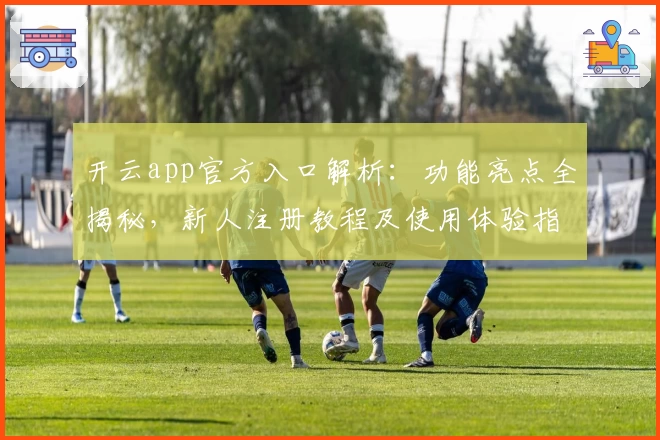开云app官方入口解析:功能亮点全揭秘,新人注册教程及使用体验指南