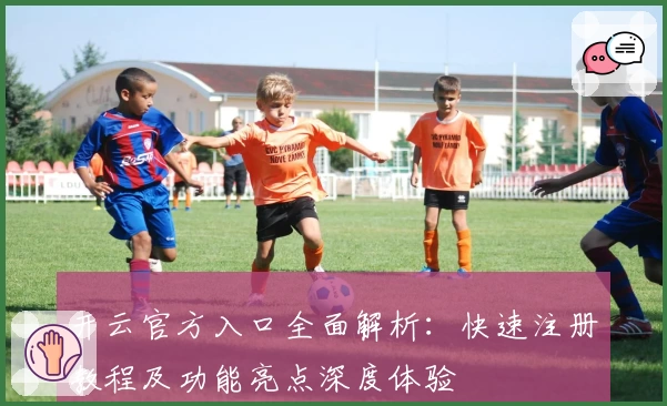 开云官方入口全面解析：快速注册教程及功能亮点深度体验
