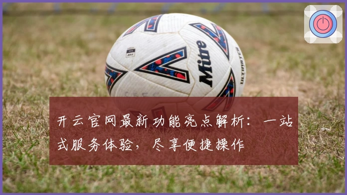 开云官网最新功能亮点解析：一站式服务体验，尽享便捷操作