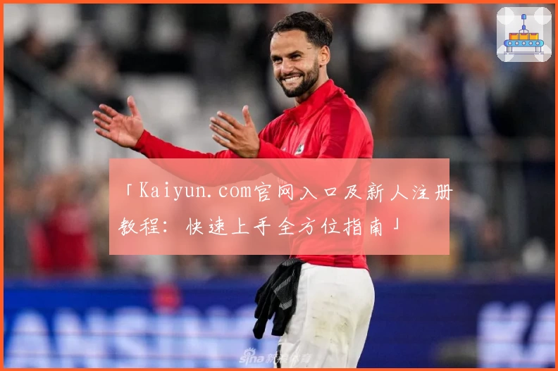 「Kaiyun.com官网入口及新人注册教程：快速上手全方位指南」