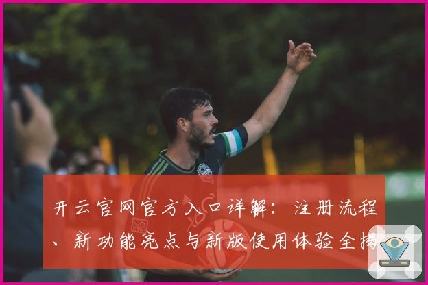 开云官网官方入口详解：注册流程、新功能亮点与新版使用体验全揭秘