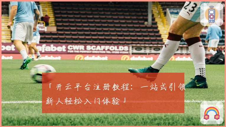 「开云平台注册教程：一站式引领新人轻松入门体验」