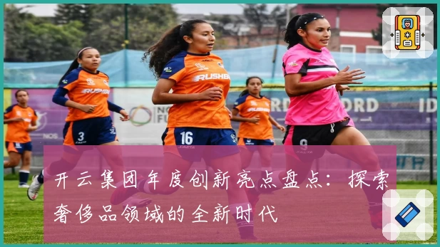 开云集团年度创新亮点盘点：探索奢侈品领域的全新时代