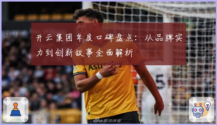 开云集团年度口碑盘点：从品牌实力到创新故事全面解析