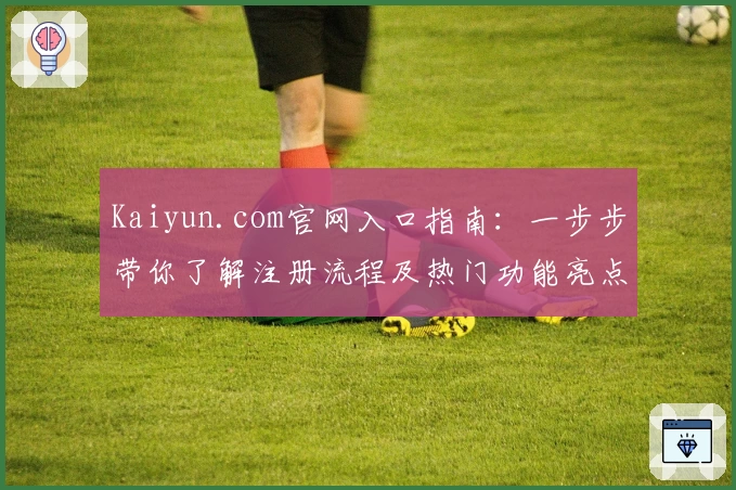 Kaiyun.com官网入口指南：一步步带你了解注册流程及热门功能亮点解析