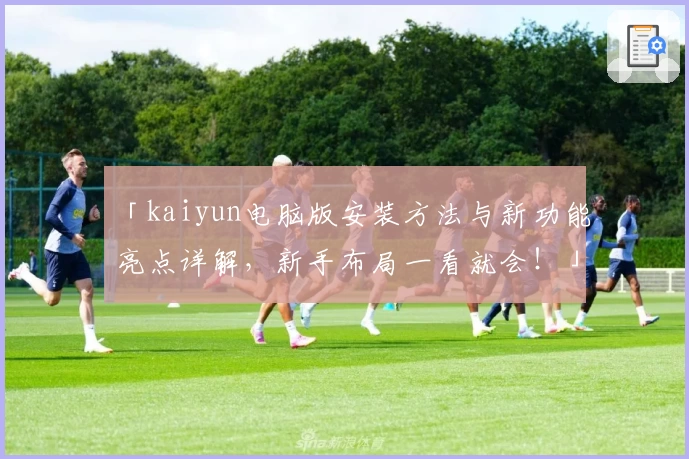 「kaiyun电脑版安装方法与新功能亮点详解，新手布局一看就会！」