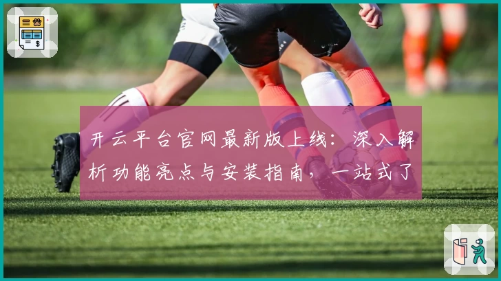 开云平台官网最新版上线：深入解析功能亮点与安装指南，一站式了解操作流程