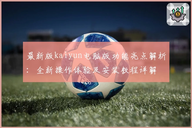 最新版kaiyun电脑版功能亮点解析:全新操作体验及安装教程详解