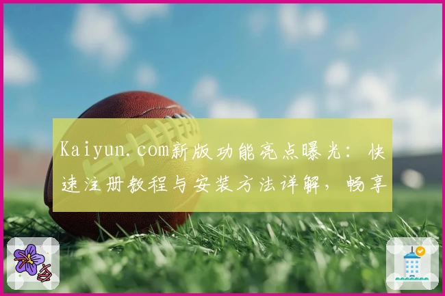 Kaiyun.com新版功能亮点曝光：快速注册教程与安装方法详解，畅享高效使用体验