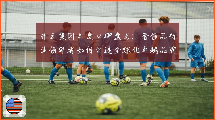 开云集团年度口碑盘点：奢侈品行业领军者如何打造全球化卓越品牌
