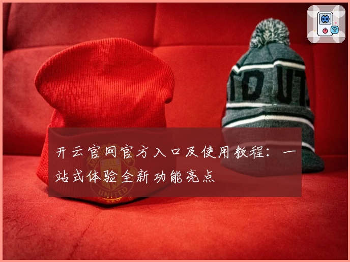 开云官网官方入口及使用教程：一站式体验全新功能亮点