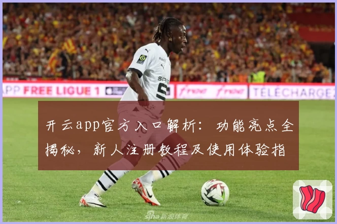 开云app官方入口解析：功能亮点全揭秘，新人注册教程及使用体验指南